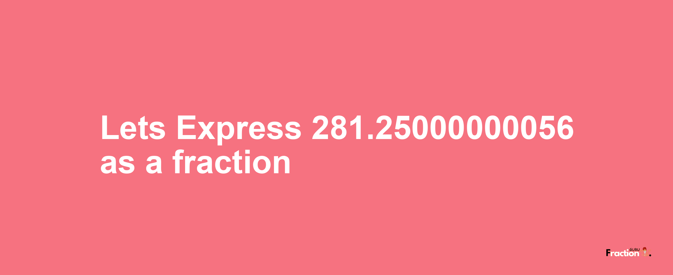 Lets Express 281.25000000056 as afraction